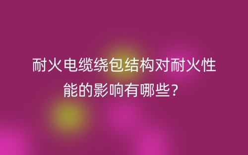 耐火電纜繞包結(jié)構(gòu)對(duì)耐火性能的影響有哪些？(圖1)
