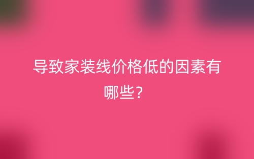 導(dǎo)致家裝線價格低的因素有哪些？(圖1)