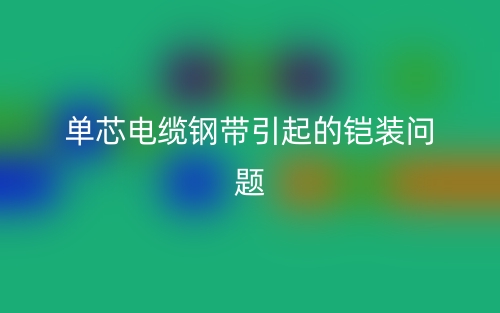 單芯電纜鋼帶引起的鎧裝問(wèn)題(圖1)