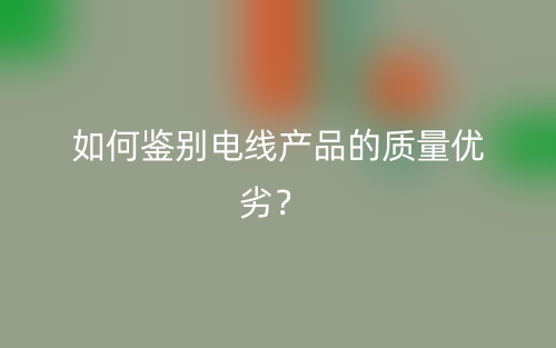 如何鑒別電線產(chǎn)品的質(zhì)量優(yōu)劣？(圖1)