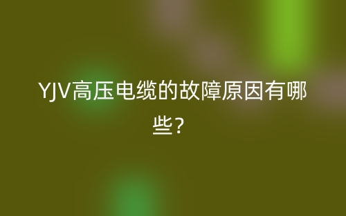 YJV高壓電纜的故障原因有哪些？(圖1)