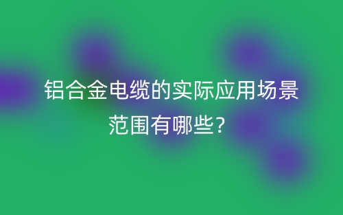 鋁合金電纜的實際應(yīng)用場景范圍有哪些？(圖1)