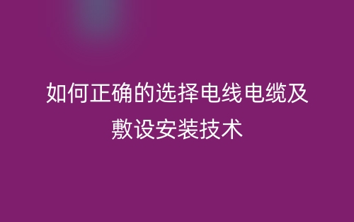 如何正確的選擇電線電纜及敷設(shè)安裝技術(shù)(圖1)
