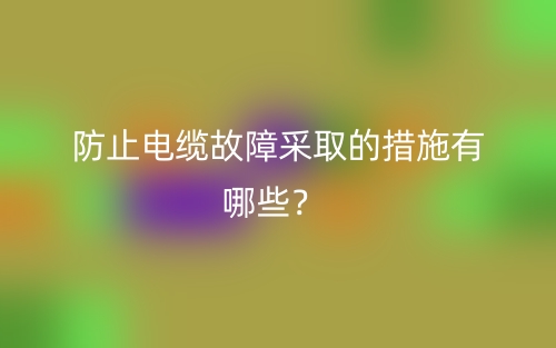 防止電纜故障采取的措施有哪些？(圖1)