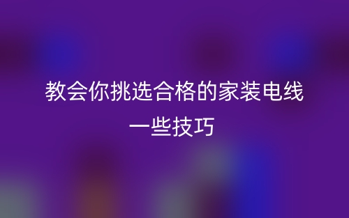 教會你挑選合格的家裝電線一些技巧(圖1)