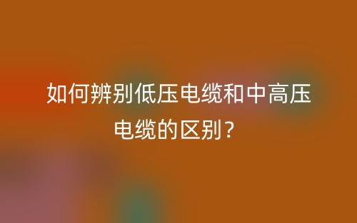 如何辨別低壓電纜和中高壓電纜的區(qū)別？(圖1)