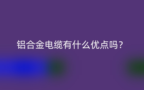 鋁合金電纜有什么優(yōu)點(diǎn)嗎？(圖1)