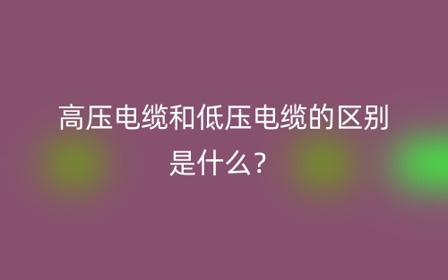 高壓電纜和低壓電纜的區(qū)別是什么？(圖1)