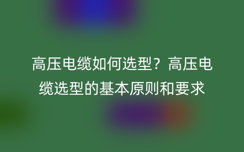 高壓電纜如何選型？高壓電纜選型的基本原則和要求(圖1)