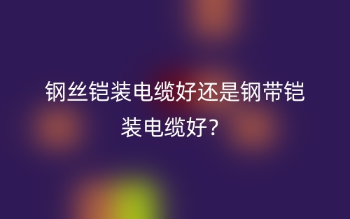 鋼絲鎧裝電纜好還是鋼帶鎧裝電纜好？(圖1)