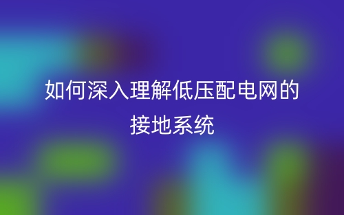 如何深入理解低壓配電網(wǎng)的接地系統(tǒng)？(圖1)
