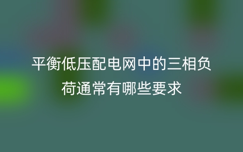 平衡低壓配電網(wǎng)中的三相負(fù)荷通常有哪些要求？(圖1)