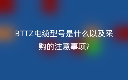 BTTZ電纜型號(hào)是什么以及采購(gòu)的注意事項(xiàng)?(圖1)