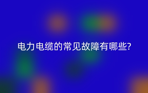 電力電纜的常見故障有哪些?(圖1)