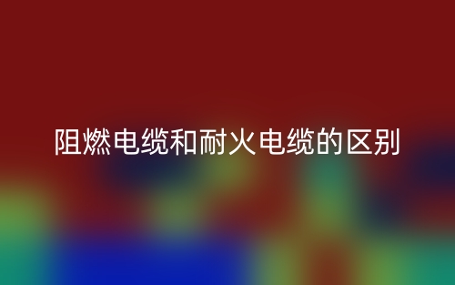 阻燃電纜和耐火電纜的區(qū)別(圖1)
