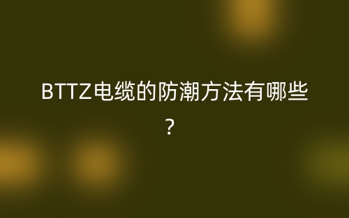 BTTZ電纜的防潮方法有哪些？(圖1)