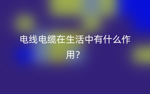電線電纜在生活中有什么作用？(圖1)