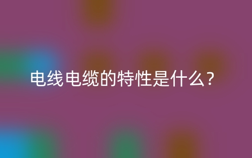 電線電纜的特性是什么？(圖1)