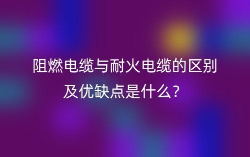 阻燃電纜與耐火電纜的區(qū)別及優(yōu)缺點(diǎn)是什么？(圖1)