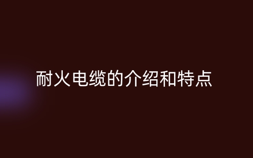 耐火電纜的介紹和特點(diǎn)(圖1)