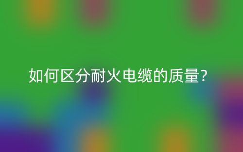 如何區(qū)分耐火電纜的質(zhì)量？(圖1)