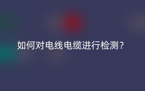 如何對電線電纜進行檢測？(圖1)