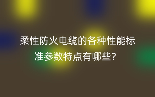柔性防火電纜的各種性能標準參數(shù)特點有哪些？(圖1)