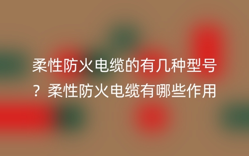 柔性防火電纜的有幾種型號(hào)？柔性防火電纜有哪些作用？(圖1)