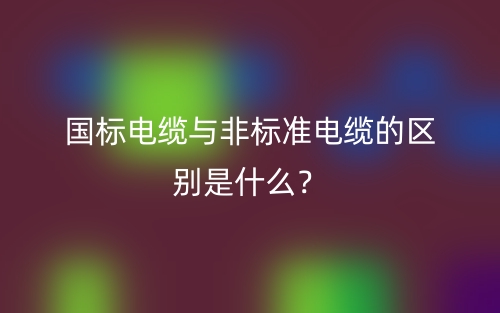 國(guó)標(biāo)電纜與非標(biāo)準(zhǔn)電纜的區(qū)別是什么？(圖1)