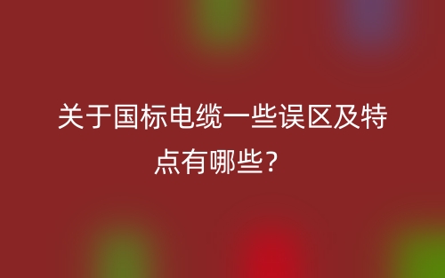 關(guān)于國(guó)標(biāo)電纜一些誤區(qū)及特點(diǎn)有哪些？(圖1)