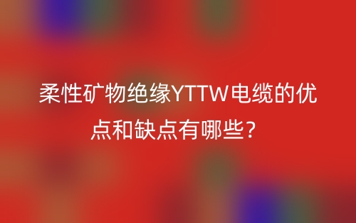 柔性礦物絕緣YTTW電纜的優(yōu)點(diǎn)和缺點(diǎn)有哪些？(圖1)