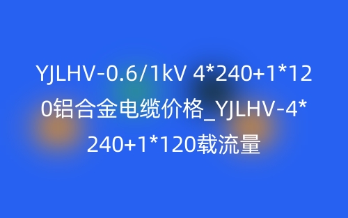 YJLHV-0.6/1kV 4*240+1*120鋁合金電纜價(jià)格_YJLHV-4*240+1*120載流量(圖1)