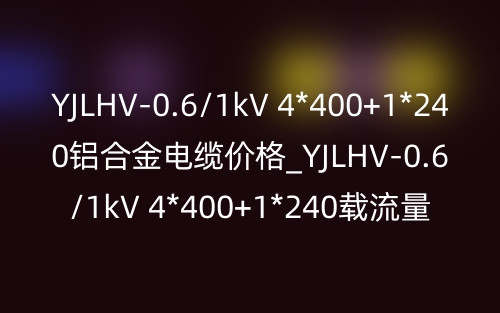 YJLHV-0.6/1kV 4*400+1*240鋁合金電纜價格_YJLHV-0.6/1kV 4*400+1*240載流量(圖1)