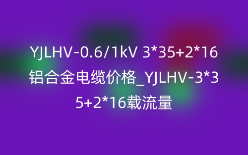 YJLHV-0.6/1kV 3*35+2*16鋁合金電纜價格_YJLHV-3*35+2*16載流量(圖1)