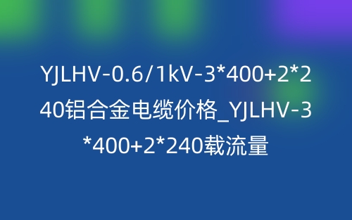 YJLHV-0.6/1kV-3*400+2*240鋁合金電纜價格_YJLHV-3*400+2*240載流量(圖1)