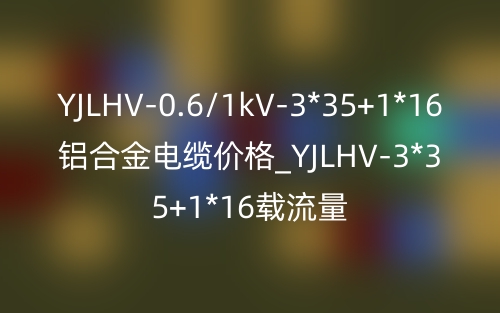 YJLHV-0.6/1kV-3*35+1*16鋁合金電纜價(jià)格_YJLHV-3*35+1*16載流量(圖1)