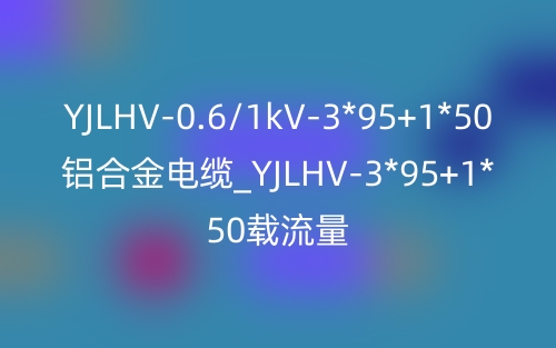 YJLHV-0.6/1kV-3*95+1*50鋁合金電纜_YJLHV-3*95+1*50載流量(圖1)