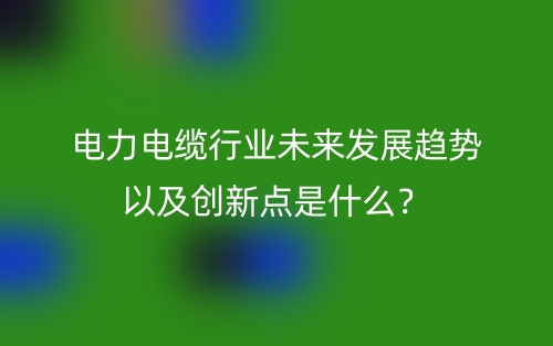 電力電纜行業(yè)未來發(fā)展趨勢(shì)以及創(chuàng)新點(diǎn)是什么？(圖1)